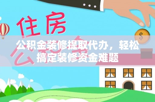 盐池公积金装修提取代办，轻松搞定装修资金难题
