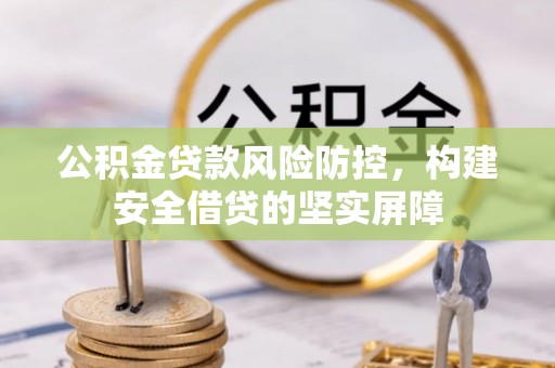 盐池公积金贷款风险防控，构建安全借贷的坚实屏障