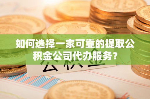 盐池如何选择一家可靠的提取公积金公司代办服务？