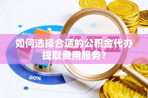 盐池如何选择合适的公积金代办提取费用服务？