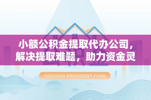 盐池小额公积金提取代办公司，解决提取难题，助力资金灵活使用