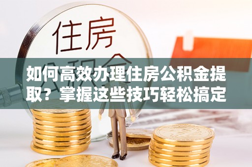 盐池如何高效办理住房公积金提取？掌握这些技巧轻松搞定