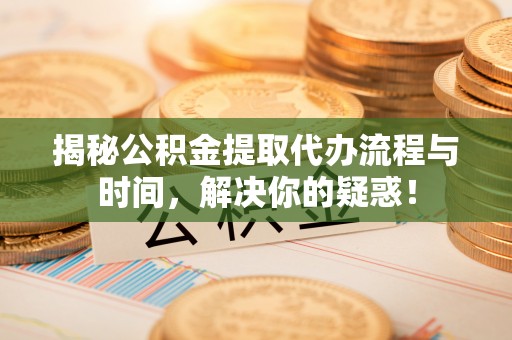 盐池揭秘公积金提取代办流程与时间，解决你的疑惑！