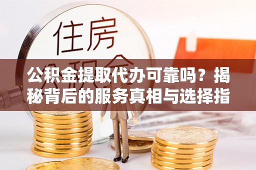 盐池公积金提取代办可靠吗？揭秘背后的服务真相与选择指南