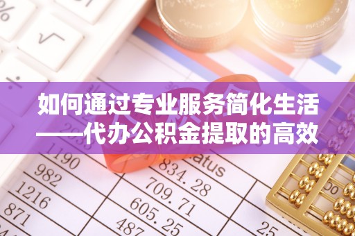 盐池如何通过专业服务简化生活——代办公积金提取的高效选择