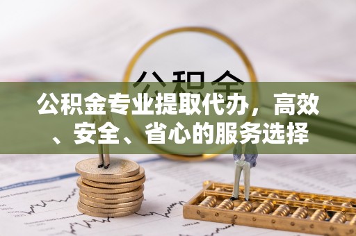 盐池公积金专业提取代办，高效、安全、省心的服务选择