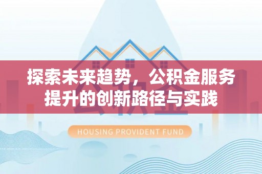 盐池探索未来趋势，公积金服务提升的创新路径与实践