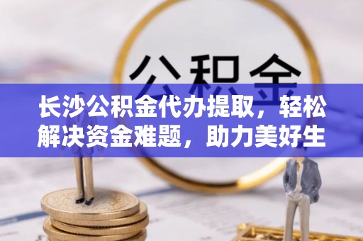 盐池长沙公积金代办提取，轻松解决资金难题，助力美好生活