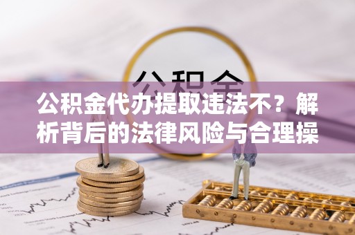 盐池公积金代办提取违法不？解析背后的法律风险与合理操作
