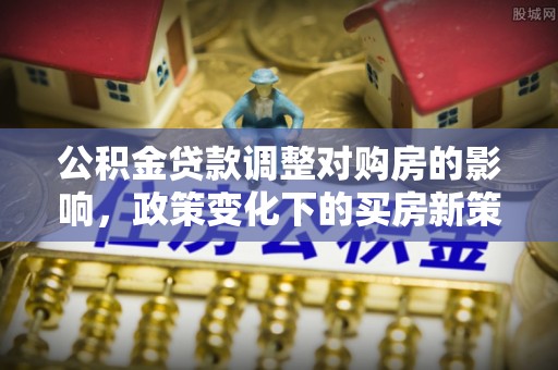盐池公积金贷款调整对购房的影响，政策变化下的买房新策略