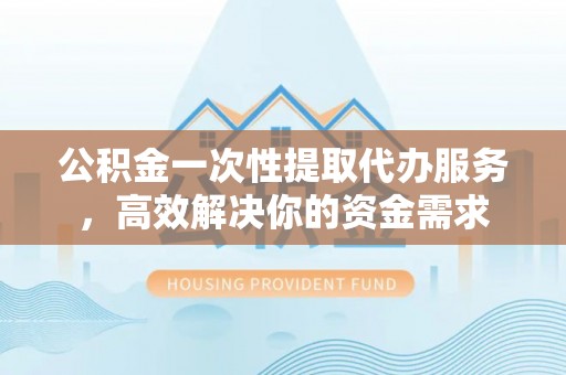 盐池公积金一次性提取代办服务，高效解决你的资金需求