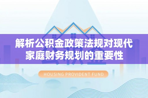 盐池解析公积金政策法规对现代家庭财务规划的重要性