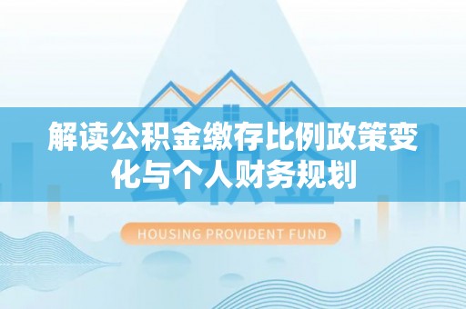 盐池解读公积金缴存比例政策变化与个人财务规划