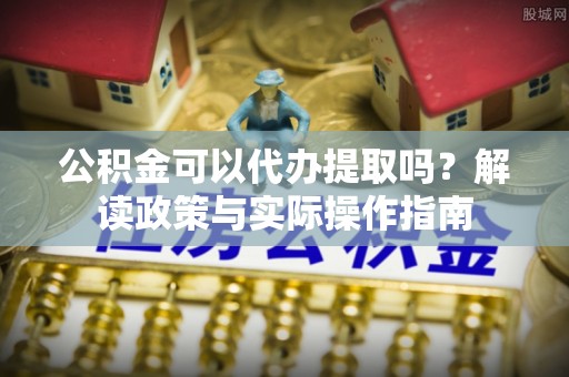 盐池公积金可以代办提取吗？解读政策与实际操作指南