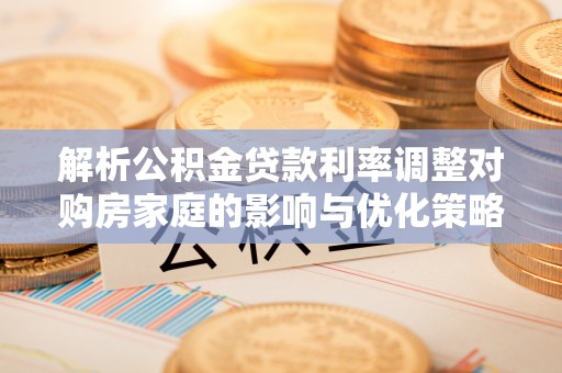 盐池解析公积金贷款利率调整对购房家庭的影响与优化策略