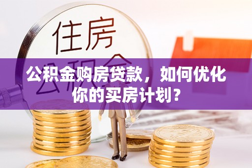 盐池公积金购房贷款，如何优化你的买房计划？