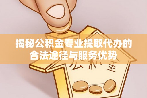 盐池揭秘公积金专业提取代办的合法途径与服务优势