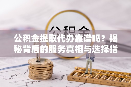 盐池公积金提取代办靠谱吗？揭秘背后的服务真相与选择指南