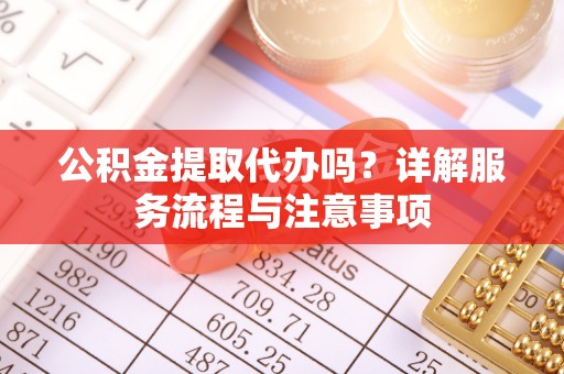 盐池公积金提取代办吗？详解服务流程与注意事项