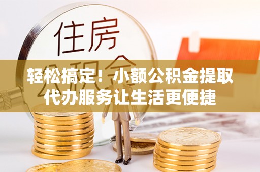 盐池轻松搞定！小额公积金提取代办服务让生活更便捷