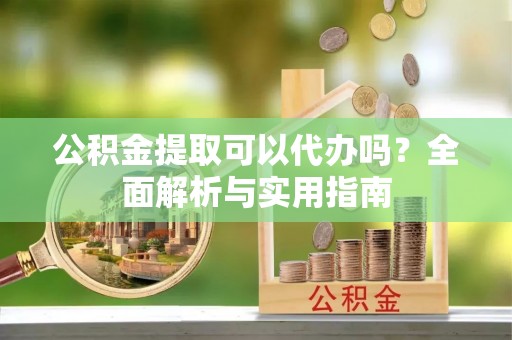 盐池公积金提取可以代办吗？全面解析与实用指南