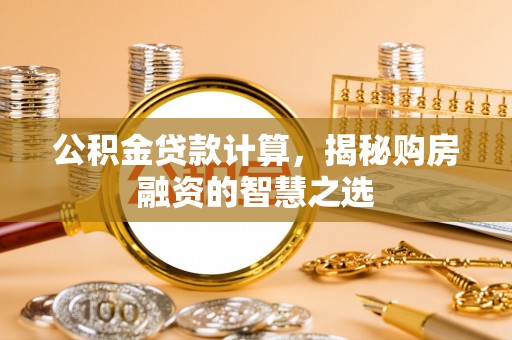 盐池公积金贷款计算，揭秘购房融资的智慧之选