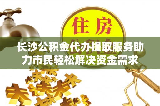 盐池长沙公积金代办提取服务助力市民轻松解决资金需求
