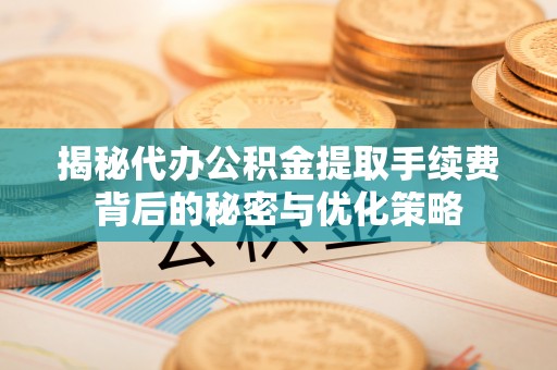 盐池揭秘代办公积金提取手续费背后的秘密与优化策略