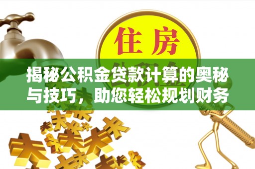 盐池揭秘公积金贷款计算的奥秘与技巧，助您轻松规划财务未来