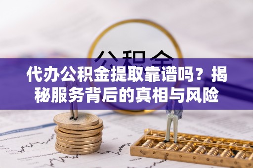 盐池代办公积金提取靠谱吗？揭秘服务背后的真相与风险