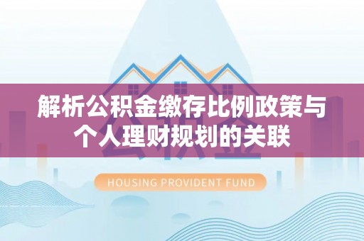 盐池解析公积金缴存比例政策与个人理财规划的关联