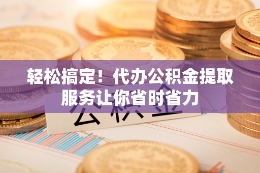 盐池轻松搞定！代办公积金提取服务让你省时省力