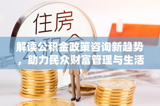 盐池解读公积金政策咨询新趋势，助力民众财富管理与生活规划