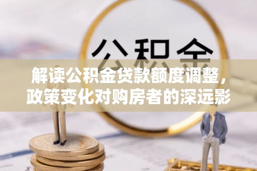 盐池解读公积金贷款额度调整，政策变化对购房者的深远影响