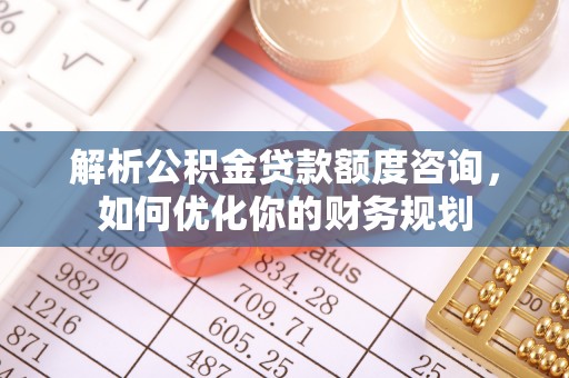 盐池解析公积金贷款额度咨询，如何优化你的财务规划