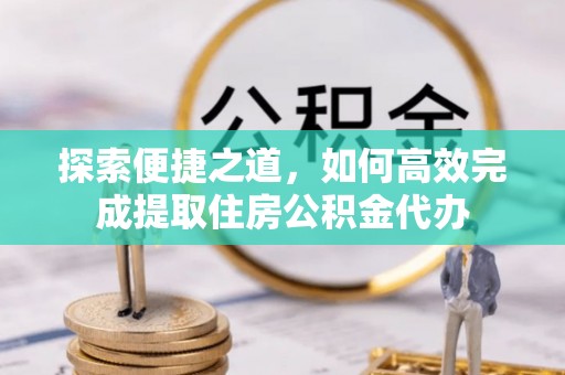 盐池探索便捷之道，如何高效完成提取住房公积金代办