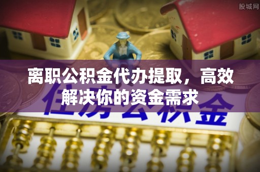 盐池离职公积金代办提取，高效解决你的资金需求