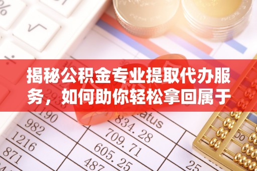 盐池揭秘公积金专业提取代办服务，如何助你轻松拿回属于你的资金