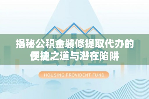 盐池揭秘公积金装修提取代办的便捷之道与潜在陷阱
