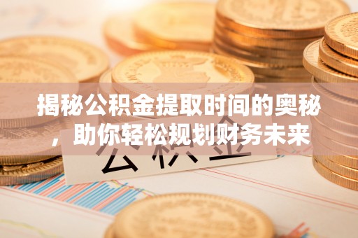 盐池揭秘公积金提取时间的奥秘，助你轻松规划财务未来