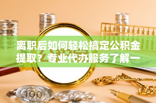 盐池离职后如何轻松搞定公积金提取？专业代办服务了解一下