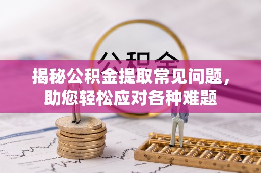 盐池揭秘公积金提取常见问题，助您轻松应对各种难题