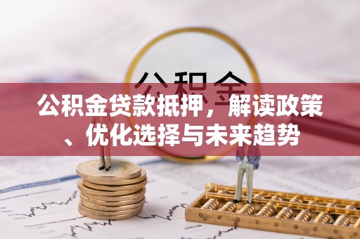 盐池公积金贷款抵押，解读政策、优化选择与未来趋势