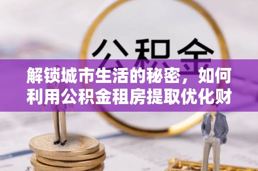 盐池解锁城市生活的秘密，如何利用公积金租房提取优化财务规划