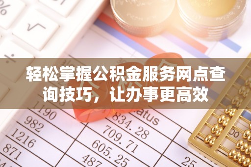 盐池轻松掌握公积金服务网点查询技巧，让办事更高效