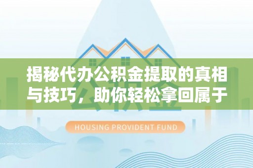 盐池揭秘代办公积金提取的真相与技巧，助你轻松拿回属于你的钱