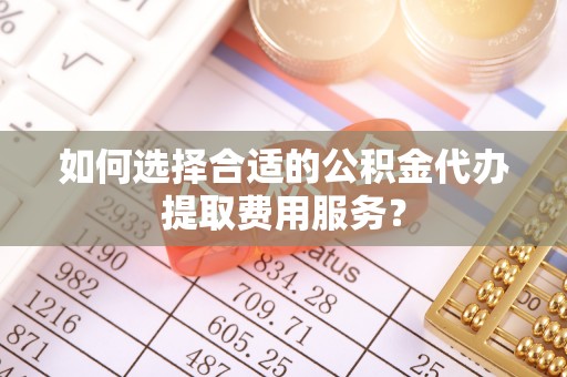 盐池如何选择合适的公积金代办提取费用服务？