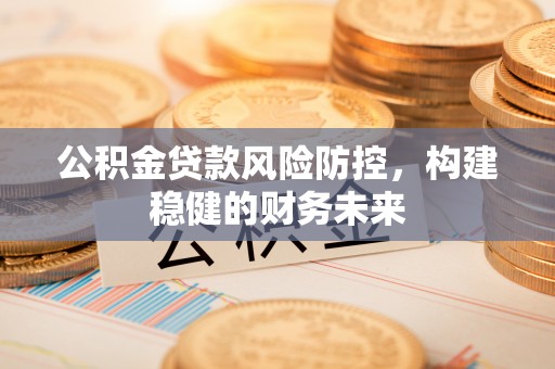 盐池公积金贷款风险防控，构建稳健的财务未来