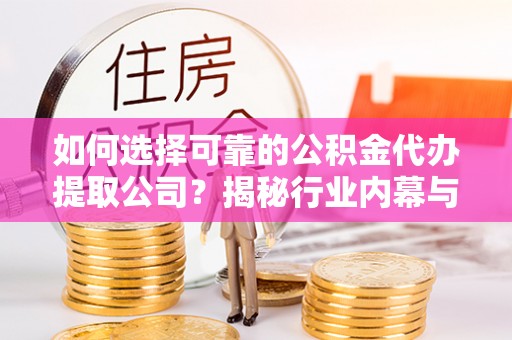盐池如何选择可靠的公积金代办提取公司？揭秘行业内幕与服务指南