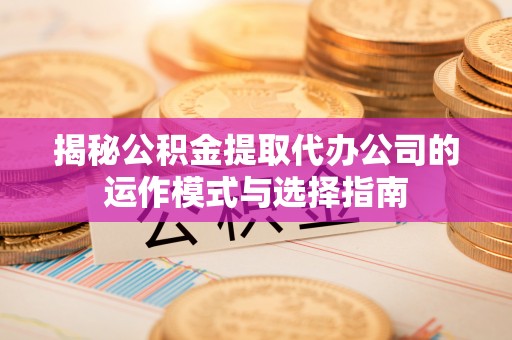 盐池揭秘公积金提取代办公司的运作模式与选择指南
